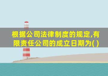 根据公司法律制度的规定,有限责任公司的成立日期为( )